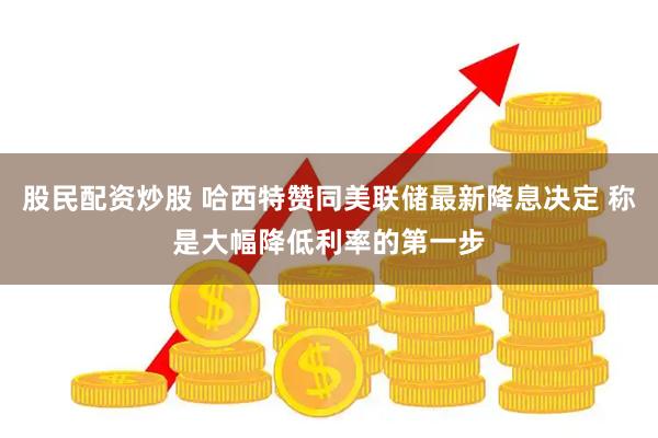 股民配资炒股 哈西特赞同美联储最新降息决定 称是大幅降低利率的第一步