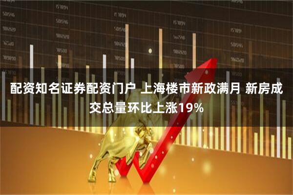配资知名证券配资门户 上海楼市新政满月 新房成交总量环比上涨19%