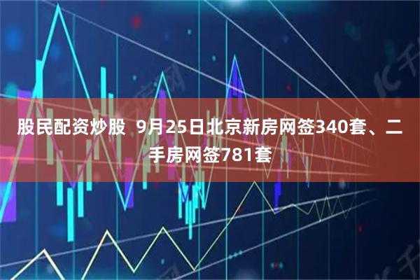 股民配资炒股  9月25日北京新房网签340套、二手房网签781套