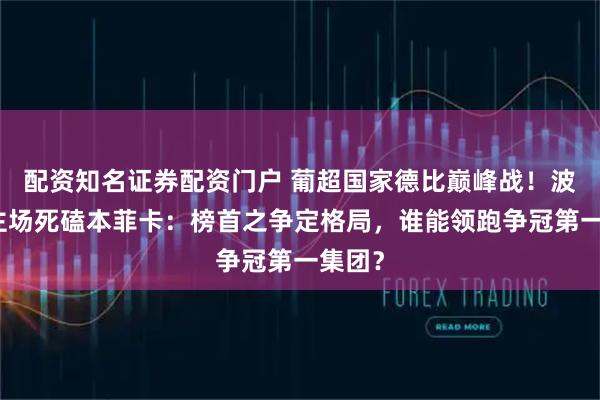 配资知名证券配资门户 葡超国家德比巅峰战！波尔图主场死磕本菲卡：榜首之争定格局，谁能领跑争冠第一集团？