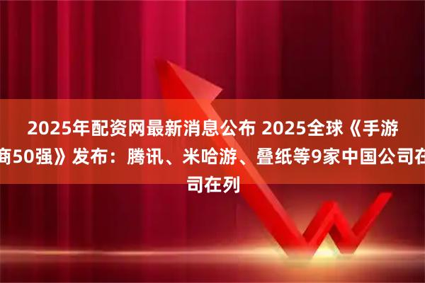 2025年配资网最新消息公布 2025全球《手游厂商50强》发布：腾讯、米哈游、叠纸等9家中国公司在列