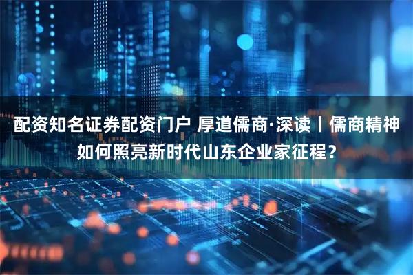 配资知名证券配资门户 厚道儒商·深读丨儒商精神如何照亮新时代山东企业家征程？