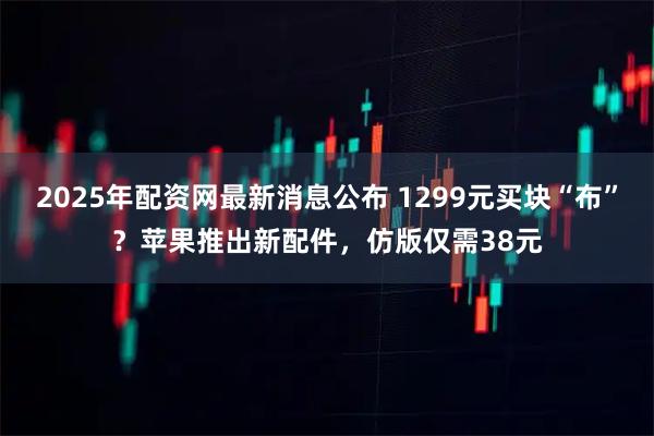 2025年配资网最新消息公布 1299元买块“布”？苹果推出新配件，仿版仅需38元